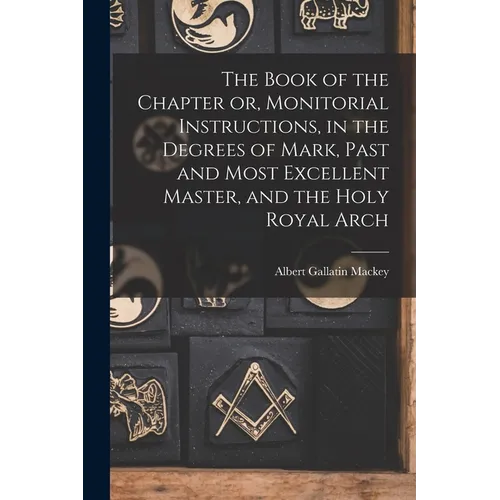 The Book of the Chapter or, Monitorial Instructions, in the Degrees of Mark, Past and Most Excellent Master, and the Holy Royal Arch