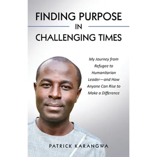 Finding Purpose in Challenging Times: My Journey from Refugee to Humanitarian Leader-and How Anyone Can Rise to Make a Difference