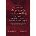 A Primer on Augustine's Understanding of God, the Moral Order, Free Will, and Grace: With Contrasting Views from Other Philosophers and Theologians