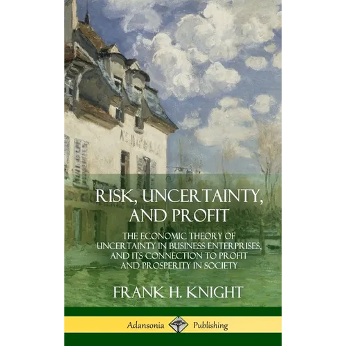 Risk, Uncertainty, and Profit: The Economic Theory of Uncertainty in Business Enterprise, and its Connection to Profit and Prosperity in Society (Hard