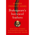 Shakespeare's Borrowed Feathers: How Early Modern Playwrights Shaped the World's Greatest Writer