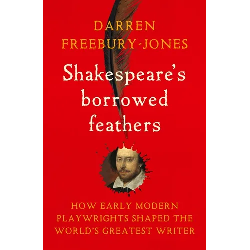 Shakespeare's Borrowed Feathers: How Early Modern Playwrights Shaped the World's Greatest Writer