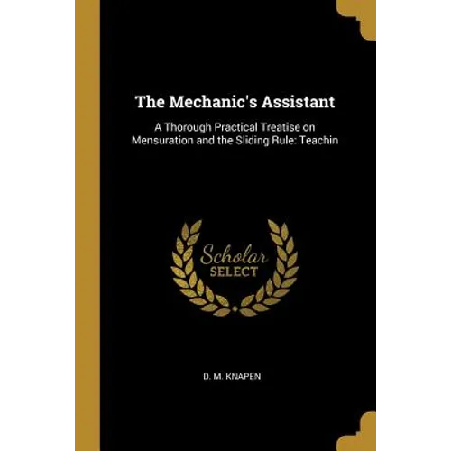 The Mechanic's Assistant: A Thorough Practical Treatise on Mensuration and the Sliding Rule: Teachin
