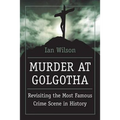Murder at Golgotha: A Scientific Investigation Into the Last Days of Jesus' Life, His Death, and His Resurrection