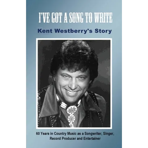 I've Got a Song to Write: Kent Westberry's Story: 60 Years in Country Music as a Songwriter, Singer, Record Producer, and Entertainer