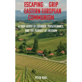 Escaping the Grip of Eastern European Communism: A True Story of Courage, Perseverance, and the Pursuit of Freedom
