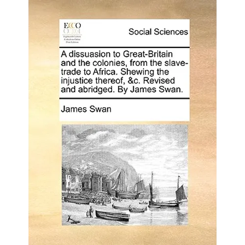 A dissuasion to Great-Britain and the colonies, from the slave-trade to Africa. Shewing the injustice thereof, &c. Revised and abridged. By James Swan
