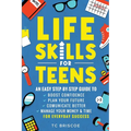Life Skills for Teens: An Easy Step-By-Step Guide to Boost Confidence, Plan Your Future, Communicate Better, Manage Your Money & Time for Everyday Suc