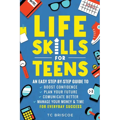 Life Skills for Teens: An Easy Step-By-Step Guide to Boost Confidence, Plan Your Future, Communicate Better, Manage Your Money & Time for Everyday Suc