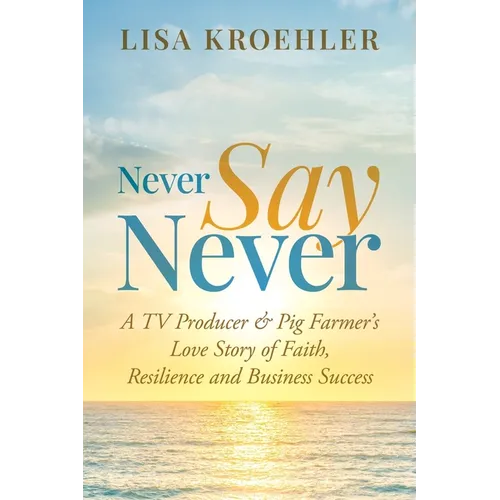 Never Say Never: A TV Producer & Pig Farmer's Love Story of Faith, Resilience and Business Success