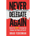 Never Delegate Again: Uncover the Secret to Growing Your Company, Your People, and Yourself