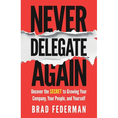 Never Delegate Again: Uncover the Secret to Growing Your Company, Your People, and Yourself