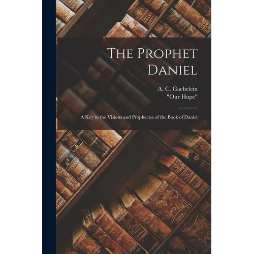 The Prophet Daniel: A Key to the Visions and Prophecies of the Book of Daniel