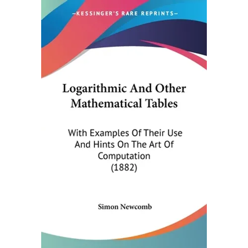 Logarithmic And Other Mathematical Tables: With Examples Of Their Use And Hints On The Art Of Computation (1882)