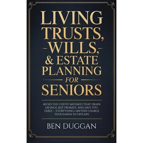 Living Trusts, Wills & Estate Planning for Seniors: Avoid the Costly Mistakes That Drain Your Savings, Skip Probate, and Save on Taxes - Everything La