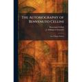 The Autobiography of Benvenuto Cellini: One Volume Edition