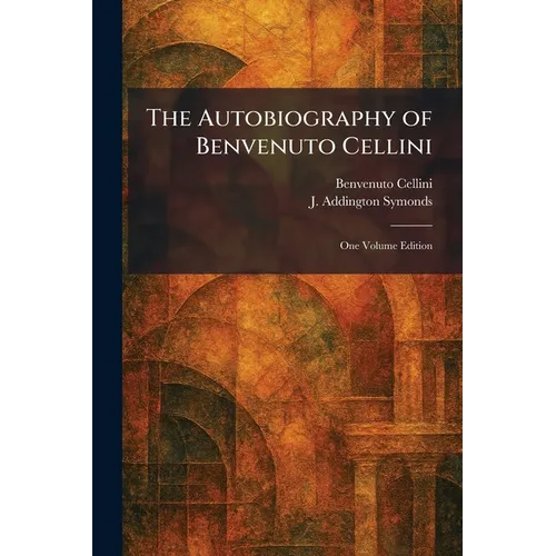 The Autobiography of Benvenuto Cellini: One Volume Edition