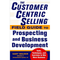 The Customercentric Selling(r) Field Guide to Prospecting and Business Development: Techniques, Tools, and Exercises to Win More Business