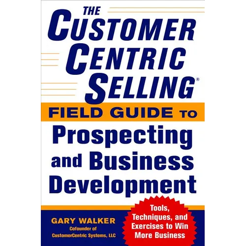 The Customercentric Selling(r) Field Guide to Prospecting and Business Development: Techniques, Tools, and Exercises to Win More Business