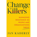 Change Killers: Managing Resistance So People and Organizations Thrive