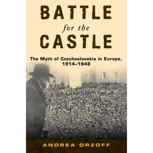 Battle for the Castle: The Myth of Czechoslovakia in Europe, 1914-1948