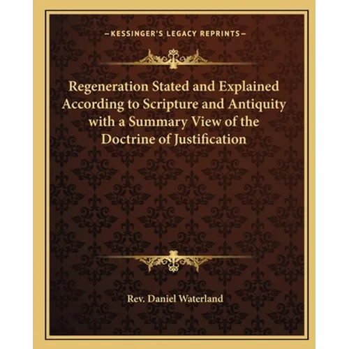 Regeneration Stated and Explained According to Scripture and Antiquity with a Summary View of the Doctrine of Justification