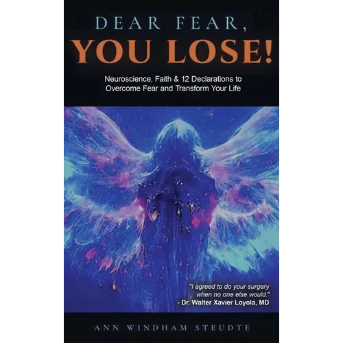 Dear Fear You Lose: Neuroscience, Faith & 12 Declarations to Overcome Fear and Transform Your Life