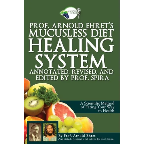 Prof. Arnold Ehret's Mucusless Diet Healing System: Annotated, Revised, and Edited by Prof. Spira