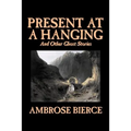 Present at a Hanging and Other Ghost Stories by Ambrose Bierce, Fiction, Ghost, Horror, Short Stories