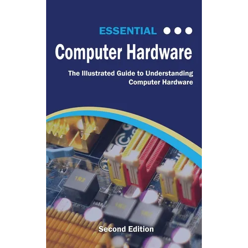 Essential Computer Hardware Second Edition: The Illustrated Guide to Understanding Computer Hardware
