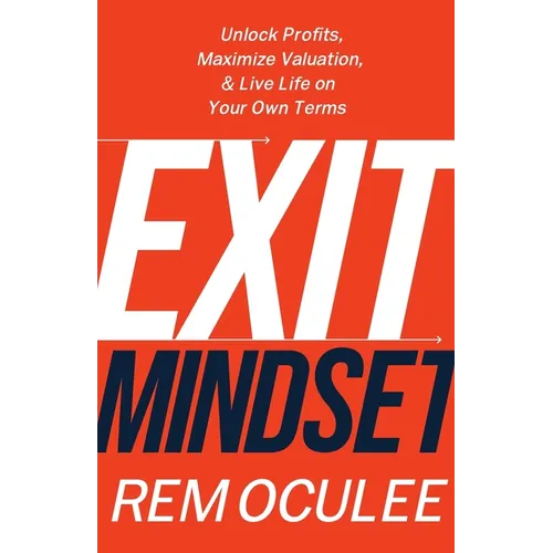 Exit Mindset: Unlock Profits, Maximize Valuation, and Live Life on Your Own Terms