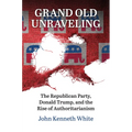 Grand Old Unraveling: The Republican Party, Donald Trump, and the Rise of Authoritarianism