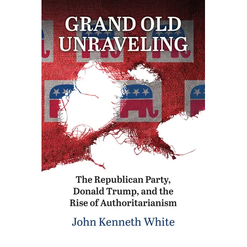 Grand Old Unraveling: The Republican Party, Donald Trump, and the Rise of Authoritarianism