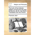 The truth of the Catholic religion proved from the Holy Scriptures. By Mr. des Mahis. Translated from the French.