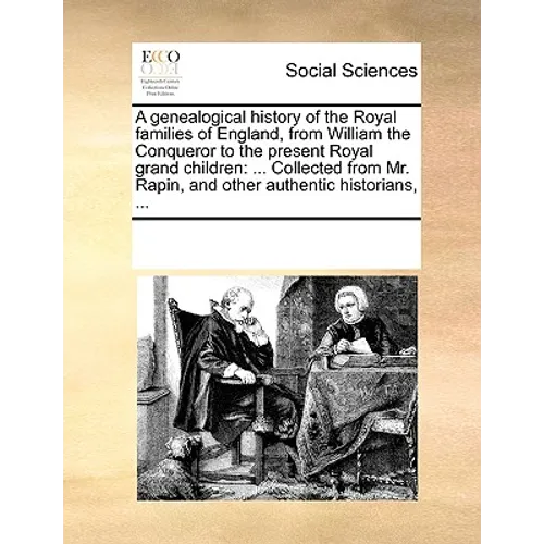 A Genealogical History of the Royal Families of England, from William the Conqueror to the Present Royal Grand Children: ... Collected from Mr. Rapin,