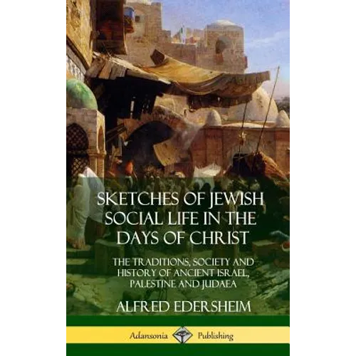 Sketches of Jewish Social Life in the Days of Christ: The Traditions, Society and History of Ancient Israel, Palestine and Judaea (Hardcover)
