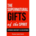The Supernatural Gifts of the Spirit: Experience Christianity as Jesus intended