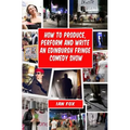 How to Produce, Perform and Write an Edinburgh Fringe Comedy Show: Second Edition: Complete guide of how to write, perform and produce a comedy or the