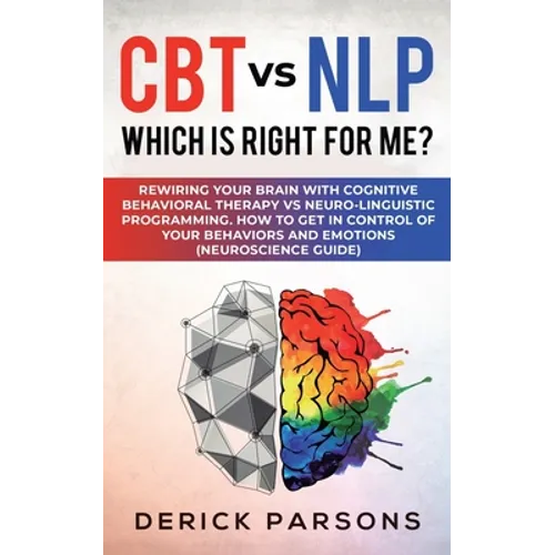CBT vs NLP: Which is right for me?: Rewiring Your Brain with Cognitive Behavioral Therapy vs Neuro-linguistic Programming. How to Get in Control of Yo