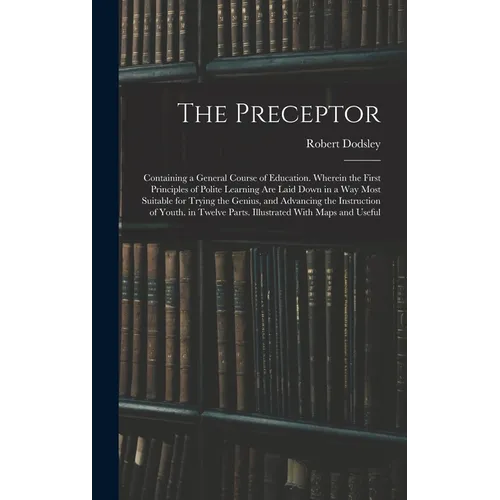 The Preceptor: Containing a General Course of Education. Wherein the First Principles of Polite Learning Are Laid Down in a Way Most