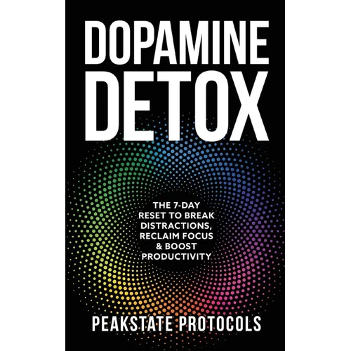 Dopamine Detox: The 7-Day Reset To Break Distractions, Reclaim Focus & Boost Productivity: Clear Your Mind, Master Your Habits, and Take Back Control