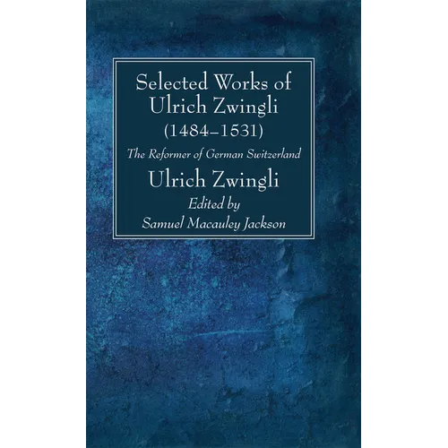Selected Works of Huldreich Zwingli: The Reformer of German Switzerland (1484-1531)