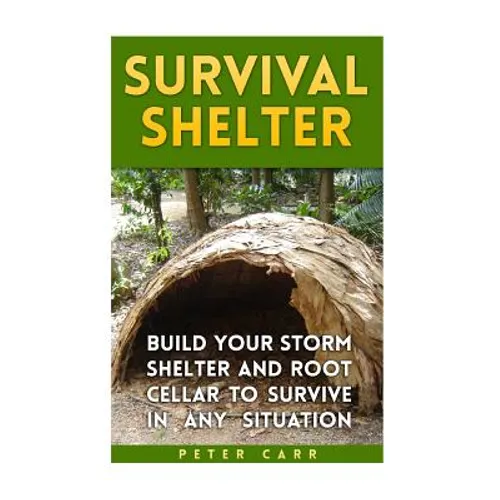 Survival Shelter: Build Your Storm Shelter and Root Cellar To Survive In Any Situation