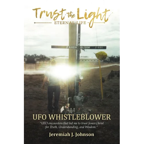 Trust The Light - Eternal Life: UFO Whistleblower "UFO Encounters that led me to trust Jesus Christ for Truth, Understanding, and Wisdom."