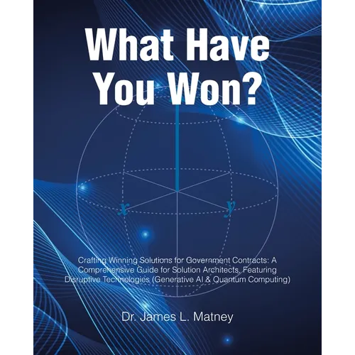 What Have You Won?: Crafting Winning Solutions for Government Contracts: A Comprehensive Guide for Solutions Architects, Featuring Disruptive Technolo