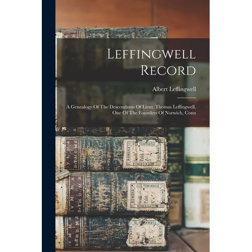 Leffingwell Record: A Genealogy Of The Descendants Of Lieut. Thomas Leffingwell, One Of The Founders Of Norwich, Conn