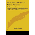 What Mrs. Eddy Said to Arthur Brisbane: The Celebrated Interview of the Eminent Journalist with the Discoverer and Founder of Christian Science