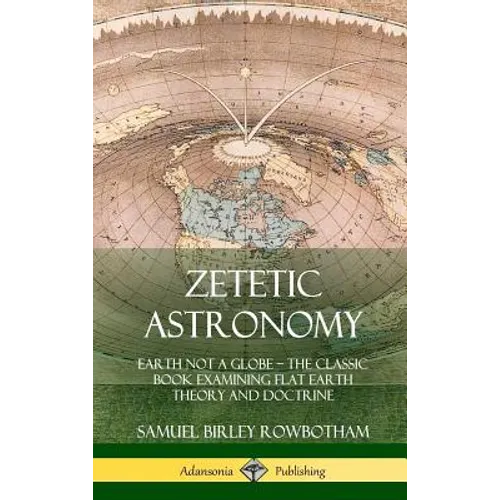 Zetetic Astronomy: Earth Not a Globe - The Classic Book Examining Flat Earth Theory and Doctrine (Hardcover)