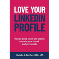 Love Your LinkedIn Profile: How to build a kick-ass profile, elevate your personal brand, and get results