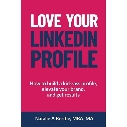 Love Your LinkedIn Profile: How to build a kick-ass profile, elevate your personal brand, and get results